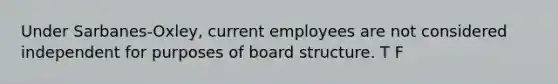 Under Sarbanes-Oxley, current employees are not considered independent for purposes of board structure. T F