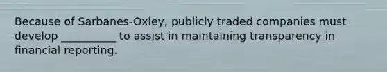 Because of Sarbanes-Oxley, publicly traded companies must develop __________ to assist in maintaining transparency in financial reporting.