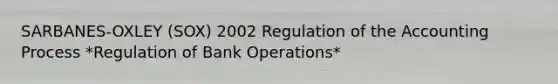 SARBANES-OXLEY (SOX) 2002 Regulation of the Accounting Process *Regulation of Bank Operations*