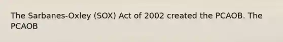 The Sarbanes-Oxley (SOX) Act of 2002 created the PCAOB. The PCAOB