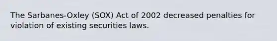 The Sarbanes-Oxley (SOX) Act of 2002 decreased penalties for violation of existing securities laws.