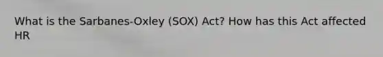 What is the Sarbanes-Oxley (SOX) Act? How has this Act affected HR