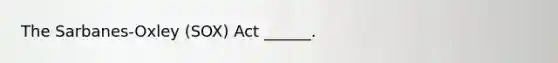 The Sarbanes-Oxley (SOX) Act ______.