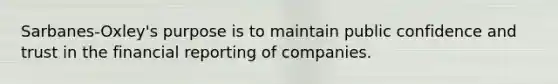 Sarbanes-Oxley's purpose is to maintain public confidence and trust in the financial reporting of companies.