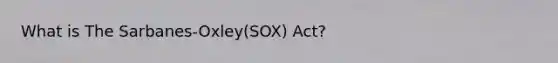 What is The Sarbanes-Oxley(SOX) Act?