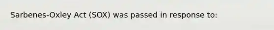 Sarbenes-Oxley Act (SOX) was passed in response to: