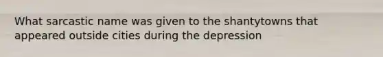 What sarcastic name was given to the shantytowns that appeared outside cities during the depression