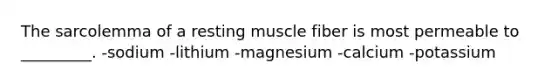 The sarcolemma of a resting muscle fiber is most permeable to _________. -sodium -lithium -magnesium -calcium -potassium