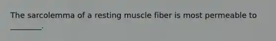 The sarcolemma of a resting muscle fiber is most permeable to ________.