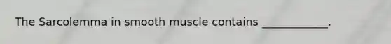 The Sarcolemma in smooth muscle contains ____________.