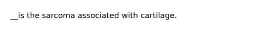 __is the sarcoma associated with cartilage.