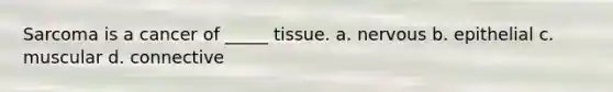 Sarcoma is a cancer of _____ tissue. a. nervous b. epithelial c. muscular d. connective