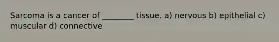 Sarcoma is a cancer of ________ tissue. a) nervous b) epithelial c) muscular d) connective