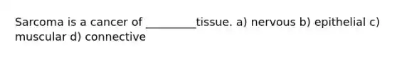 Sarcoma is a cancer of _________tissue. a) nervous b) epithelial с) muscular d) connective