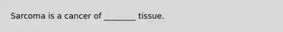Sarcoma is a cancer of ________ tissue.