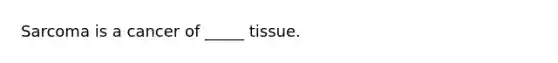 Sarcoma is a cancer of _____ tissue.