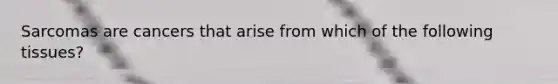 Sarcomas are cancers that arise from which of the following tissues?