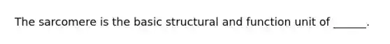 The sarcomere is the basic structural and function unit of ______.