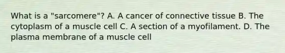 What is a "sarcomere"? A. A cancer of <a href='https://www.questionai.com/knowledge/kYDr0DHyc8-connective-tissue' class='anchor-knowledge'>connective tissue</a> B. The cytoplasm of a muscle cell C. A section of a myofilament. D. The plasma membrane of a muscle cell