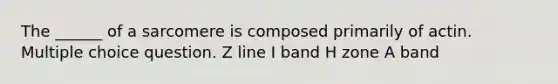 The ______ of a sarcomere is composed primarily of actin. Multiple choice question. Z line I band H zone A band