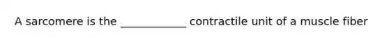 A sarcomere is the ____________ contractile unit of a muscle fiber