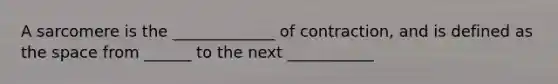 A sarcomere is the _____________ of contraction, and is defined as the space from ______ to the next ___________