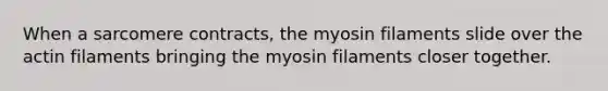 When a sarcomere contracts, the myosin filaments slide over the actin filaments bringing the myosin filaments closer together.