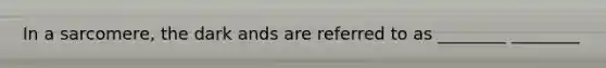 In a sarcomere, the dark ands are referred to as ________ ________