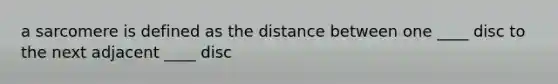 a sarcomere is defined as the distance between one ____ disc to the next adjacent ____ disc