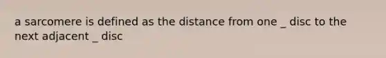 a sarcomere is defined as the distance from one _ disc to the next adjacent _ disc