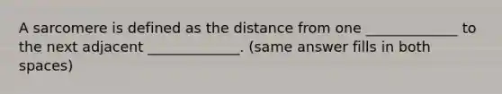 A sarcomere is defined as the distance from one _____________ to the next adjacent _____________. (same answer fills in both spaces)