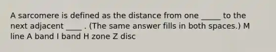 A sarcomere is defined as the distance from one _____ to the next adjacent ____ . (The same answer fills in both spaces.) M line A band I band H zone Z disc