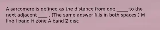 A sarcomere is defined as the distance from one _____ to the next adjacent ____ . (The same answer fills in both spaces.) M line I band H zone A band Z disc