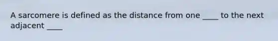 A sarcomere is defined as the distance from one ____ to the next adjacent ____