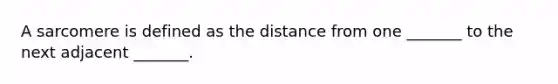 A sarcomere is defined as the distance from one _______ to the next adjacent _______.