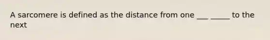 A sarcomere is defined as the distance from one ___ _____ to the next