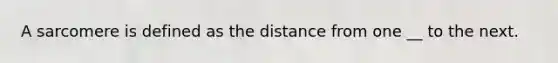 A sarcomere is defined as the distance from one __ to the next.