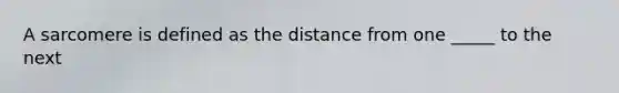 A sarcomere is defined as the distance from one _____ to the next