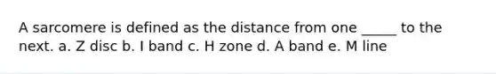 A sarcomere is defined as the distance from one _____ to the next. a. Z disc b. I band c. H zone d. A band e. M line