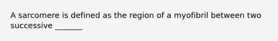 A sarcomere is defined as the region of a myofibril between two successive _______