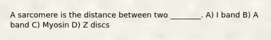 A sarcomere is the distance between two ________. A) I band B) A band C) Myosin D) Z discs