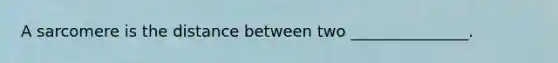 A sarcomere is the distance between two _______________.