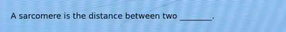 A sarcomere is the distance between two ________.