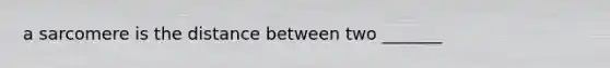 a sarcomere is the distance between two _______