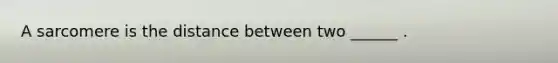 A sarcomere is the distance between two ______ .