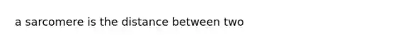 a sarcomere is the distance between two