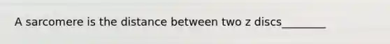 A sarcomere is the distance between two z discs________