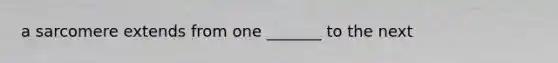 a sarcomere extends from one _______ to the next