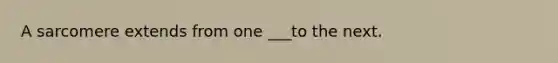 A sarcomere extends from one ___to the next.