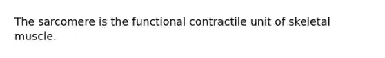 The sarcomere is the functional contractile unit of skeletal muscle.